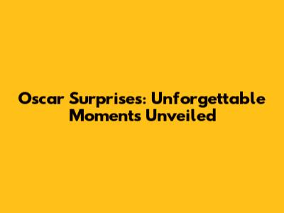 Oscar Surprises: Unforgettable Moments Unveiled
