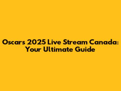 Oscars 2025 Live Stream Canada: Your Ultimate Guide