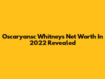 Oscaryansc Whitney's Net Worth In 2022 Revealed