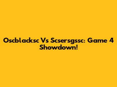 Oscblacksc Vs Scsersgssc: Game 4 Showdown!