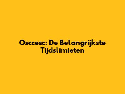Osccesc: De Belangrijkste Tijdslimieten