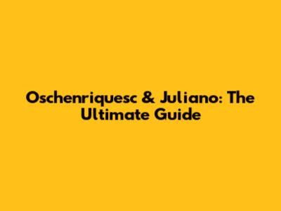 Oschenriquesc & Juliano: The Ultimate Guide