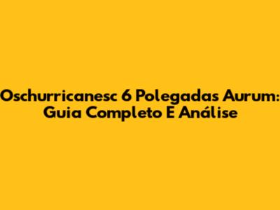 Oschurricanesc 6 Polegadas Aurum: Guia Completo E Análise