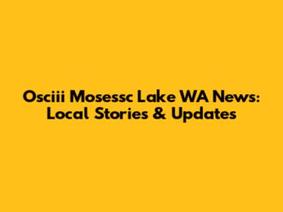 Osciii Mosessc Lake WA News: Local Stories & Updates