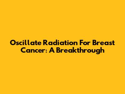 Oscillate Radiation For Breast Cancer: A Breakthrough