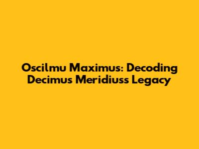 Oscilmu Maximus: Decoding Decimus Meridius's Legacy