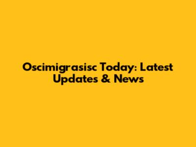 Oscimigrasisc Today: Latest Updates & News