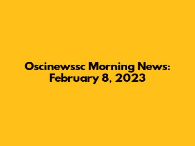 Oscinewssc Morning News: February 8, 2023