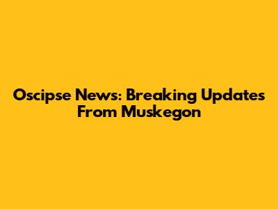 Oscipse News: Breaking Updates From Muskegon