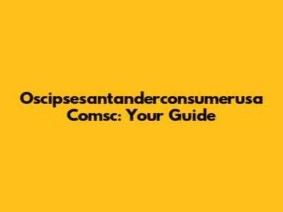 Oscipsesantanderconsumerusa Comsc: Your Guide