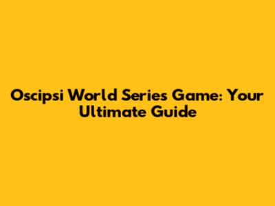 Oscipsi World Series Game: Your Ultimate Guide