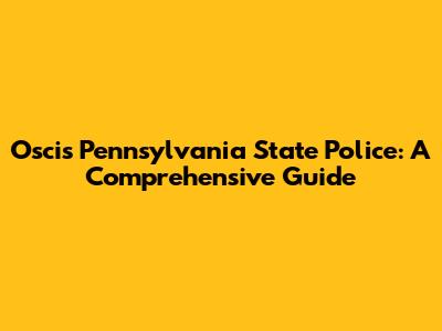 Oscis Pennsylvania State Police: A Comprehensive Guide