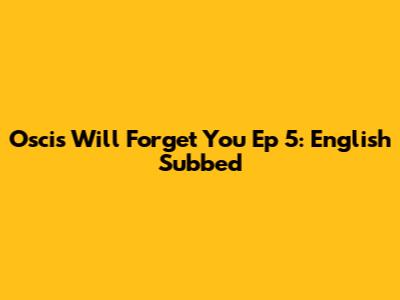 Oscis Will Forget You Ep 5: English Subbed