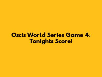 Oscis World Series Game 4: Tonight's Score!