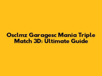 Osclmz Garagesc Mania Triple Match 3D: Ultimate Guide