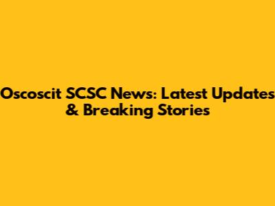 Oscoscit SCSC News: Latest Updates & Breaking Stories