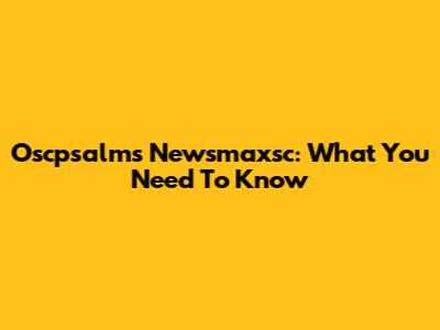 Oscpsalms Newsmaxsc: What You Need To Know