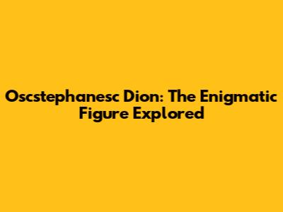 Oscstephanesc Dion: The Enigmatic Figure Explored