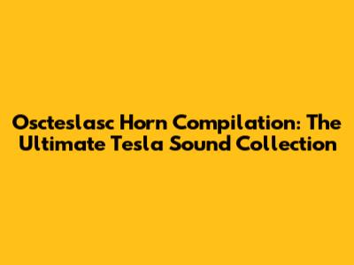 Oscteslasc Horn Compilation: The Ultimate Tesla Sound Collection