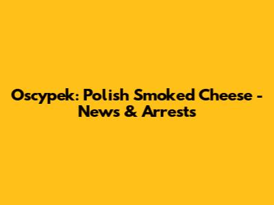 Oscypek: Polish Smoked Cheese - News & Arrests