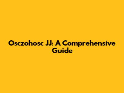 Osczohosc JJ: A Comprehensive Guide
