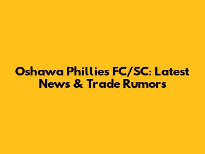 Oshawa Phillies FC/SC: Latest News & Trade Rumors