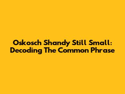 Oskosch Shandy Still Small: Decoding The Common Phrase