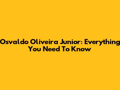 Osvaldo Oliveira Junior: Everything You Need To Know