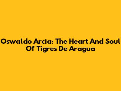 Oswaldo Arcia: The Heart And Soul Of Tigres De Aragua