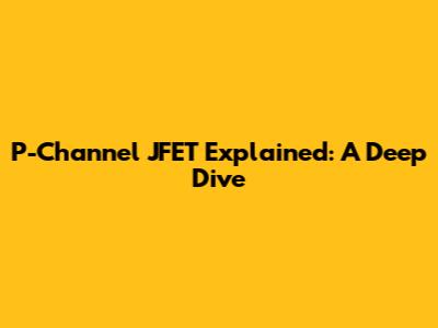 P-Channel JFET Explained: A Deep Dive