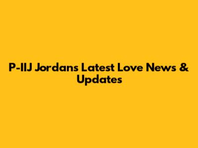 P-IIJ Jordan's Latest Love News & Updates