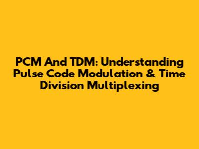 PCM And TDM: Understanding Pulse Code Modulation & Time Division Multiplexing