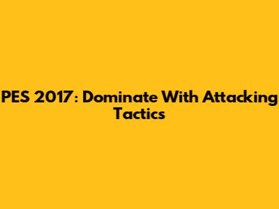 PES 2017: Dominate With Attacking Tactics
