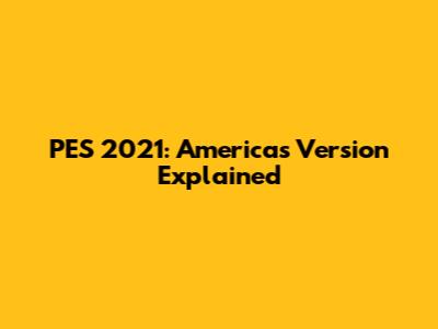 PES 2021: America's Version Explained