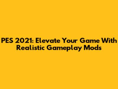 PES 2021: Elevate Your Game With Realistic Gameplay Mods