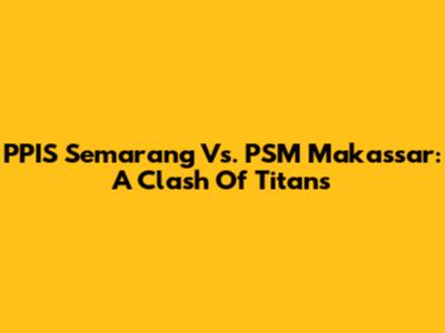 PPIS Semarang Vs. PSM Makassar: A Clash Of Titans