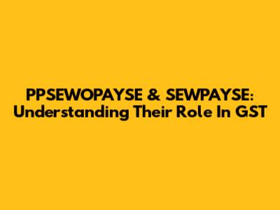 PPSEWOPAYSE & SEWPAYSE: Understanding Their Role In GST