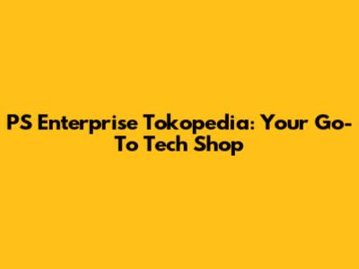 PS Enterprise Tokopedia: Your Go-To Tech Shop