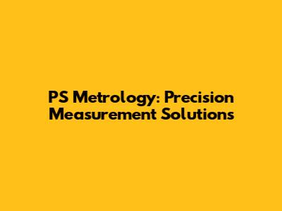 PS Metrology: Precision Measurement Solutions