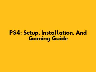 PS4: Setup, Installation, And Gaming Guide