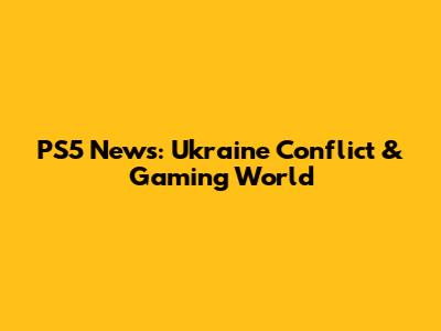 PS5 News: Ukraine Conflict & Gaming World
