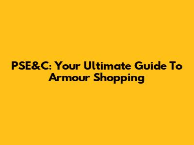 PSE&C: Your Ultimate Guide To Armour Shopping