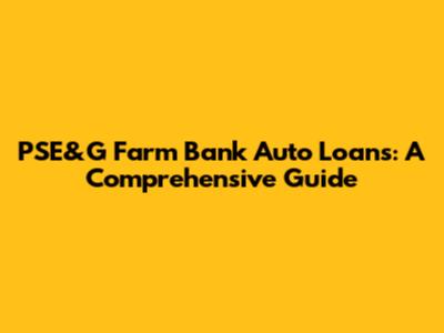 PSE&G Farm Bank Auto Loans: A Comprehensive Guide