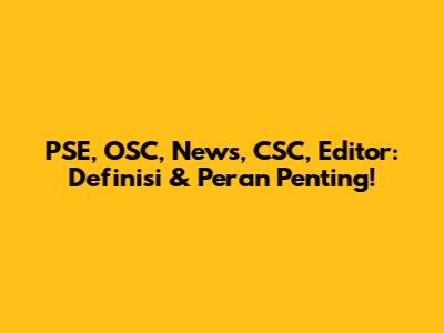 PSE, OSC, News, CSC, Editor: Definisi & Peran Penting!