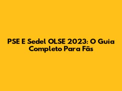 PSE E Sedel OLSE 2023: O Guia Completo Para Fãs