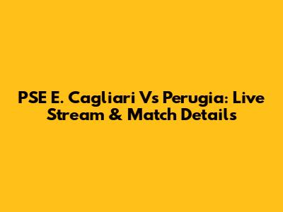 PSE E. Cagliari Vs Perugia: Live Stream & Match Details