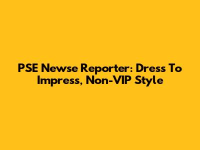 PSE Newse Reporter: Dress To Impress, Non-VIP Style