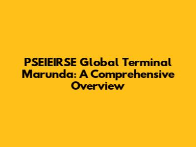 PSEIEIRSE Global Terminal Marunda: A Comprehensive Overview