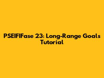 PSEIFIFase 23: Long-Range Goals Tutorial
