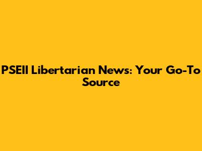 PSEII Libertarian News: Your Go-To Source